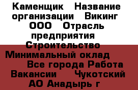 Каменщик › Название организации ­ Викинг, ООО › Отрасль предприятия ­ Строительство › Минимальный оклад ­ 50 000 - Все города Работа » Вакансии   . Чукотский АО,Анадырь г.